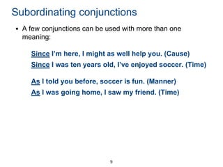 Subordinating conjunctions
• A few conjunctions can be used with more than one
meaning:
Since I’m here, I might as well help you. (Cause)
Since I was ten years old, I’ve enjoyed soccer. (Time)

As I told you before, soccer is fun. (Manner)
As I was going home, I saw my friend. (Time)

9

 
