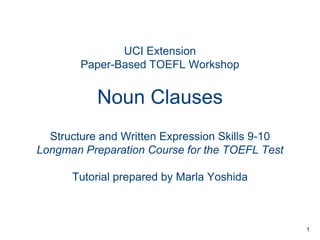 UCI Extension
Paper-Based TOEFL Workshop

Noun Clauses
Structure and Written Expression Skills 9-10
Longman Preparation Course for the TOEFL Test
Tutorial prepared by Marla Yoshida

1

 