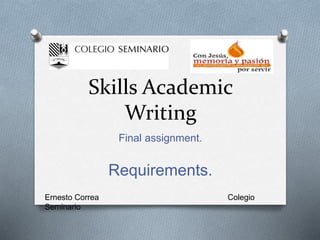 Skills Academic 
Writing 
Final assignment. 
Requirements. 
Ernesto Correa Colegio 
Seminario 
 