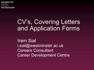 CV’s, Covering Letters
and Application Forms
Iram Sial
i.sial@westminster.ac.uk
Careers Consultant
Career Development Centre
 