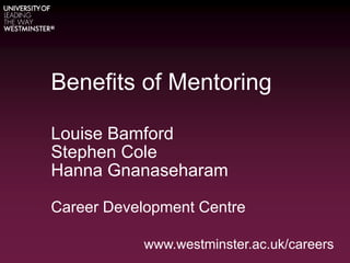 Benefits of Mentoring
Louise Bamford
Stephen Cole
Hanna Gnanaseharam
Career Development Centre
www.westminster.ac.uk/careers
 