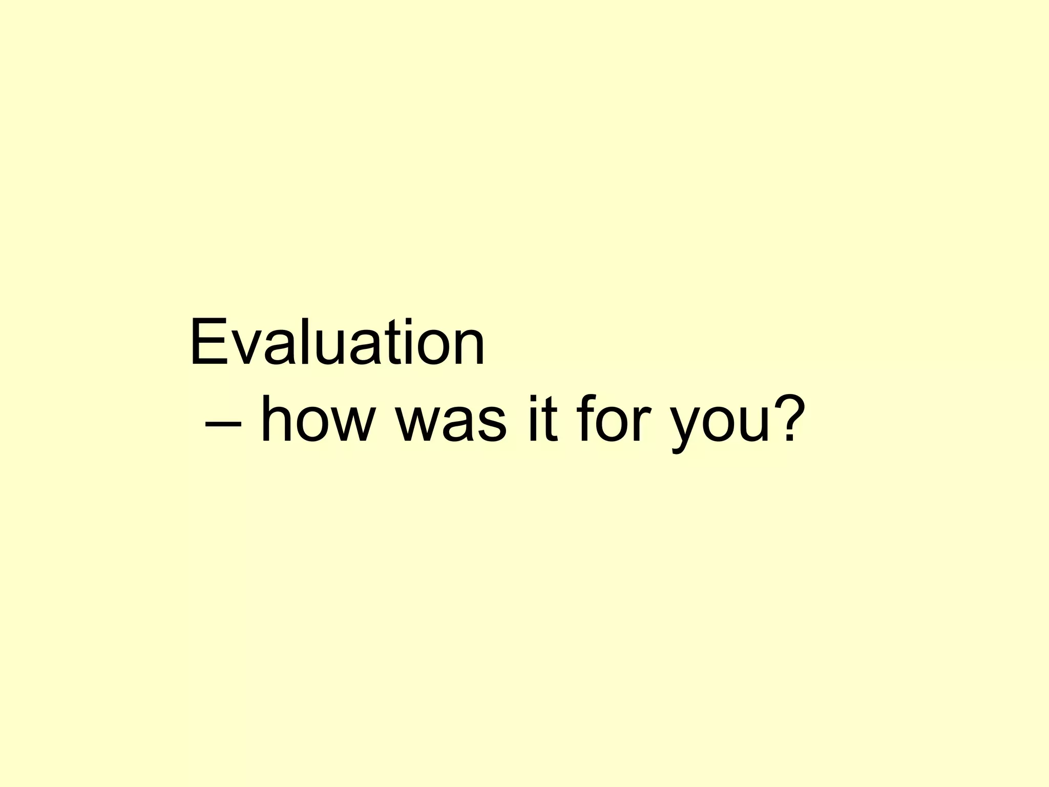 Evaluation
– how was it for you?
 