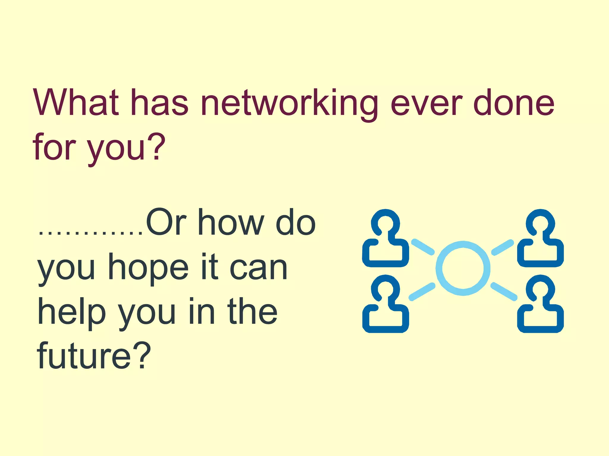 What has networking ever done
for you?
…………Or how do
you hope it can
help you in the
future?
 