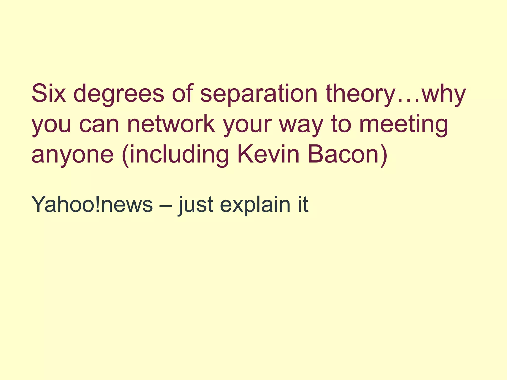Six degrees of separation theory…why
you can network your way to meeting
anyone (including Kevin Bacon)
Yahoo!news – just explain it
 