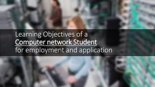 Learning Objectives of a
Computer network Student
for employment and application
 