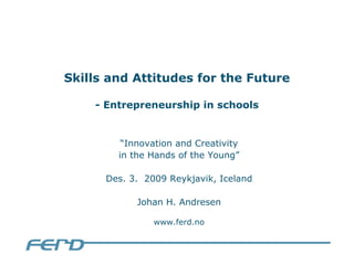 Skills and Attitudes for the Future

    - Entrepreneurship in schools


         “Innovation and Creativity
        in the Hands of the Young”

      Des. 3. 2009 Reykjavik, Iceland

            Johan H. Andresen

                www.ferd.no
 