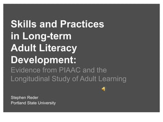 Skills and Practices
in Long-term
Adult Literacy
Development:
Evidence from PIAAC and the
Longitudinal Study of Adult Learning
Stephen Reder
Portland State University
 