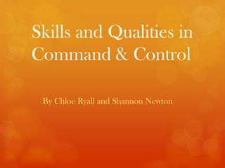 Skills and Qualities in
Command & Control
By Chloe Ryall and Shannon Newton
 