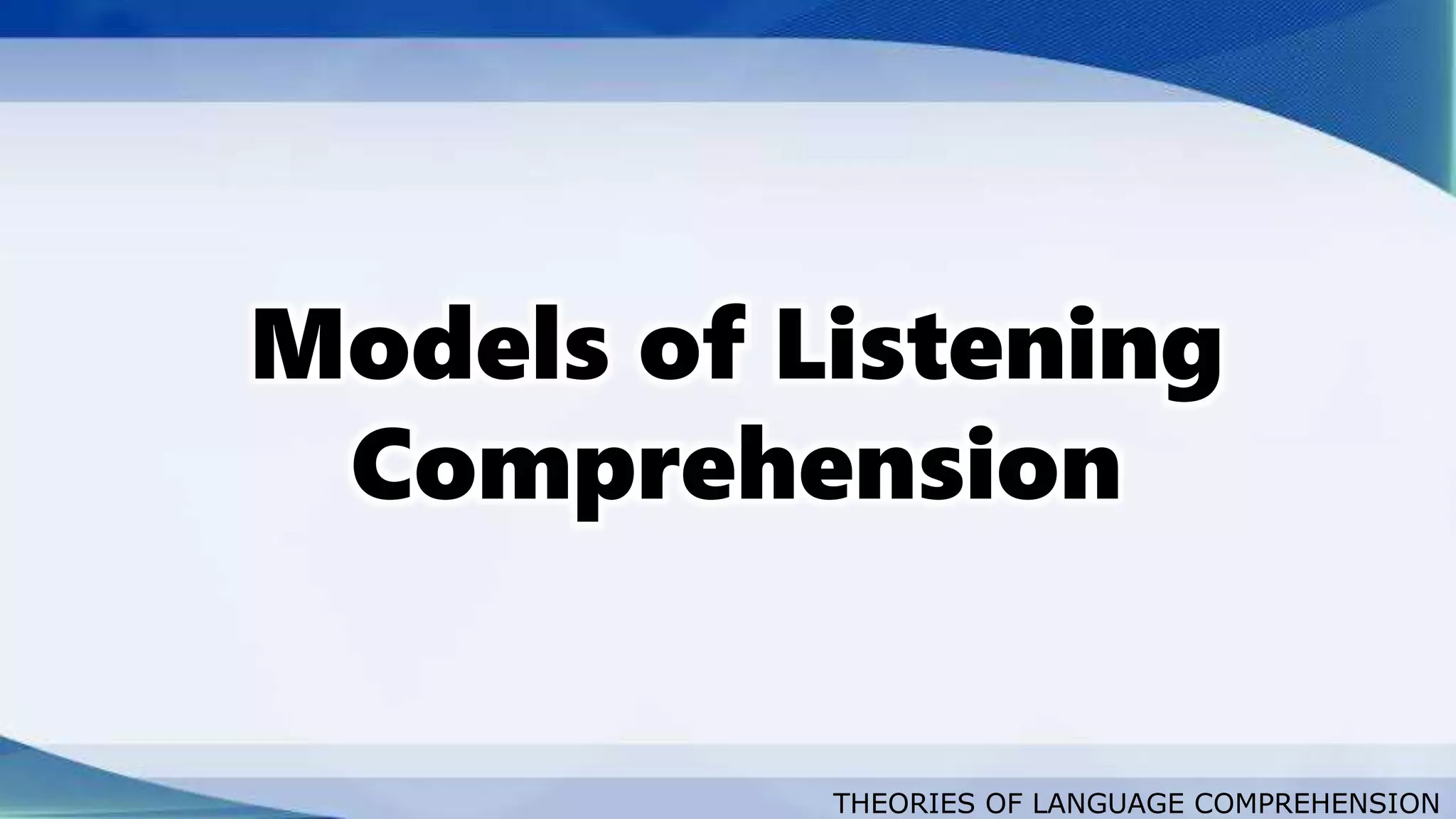 THEORIES OF LANGUAGE COMPREHENSION
Models of Listening
Comprehension
 