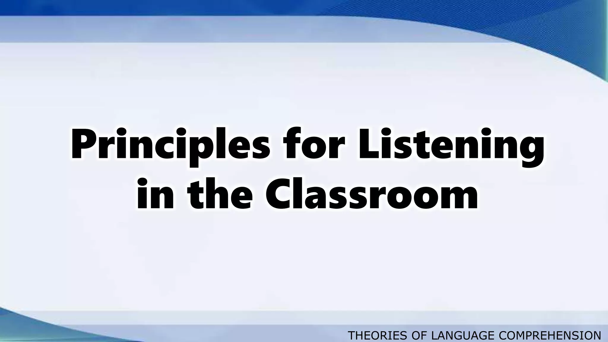 THEORIES OF LANGUAGE COMPREHENSION
Principles for Listening
in the Classroom
 