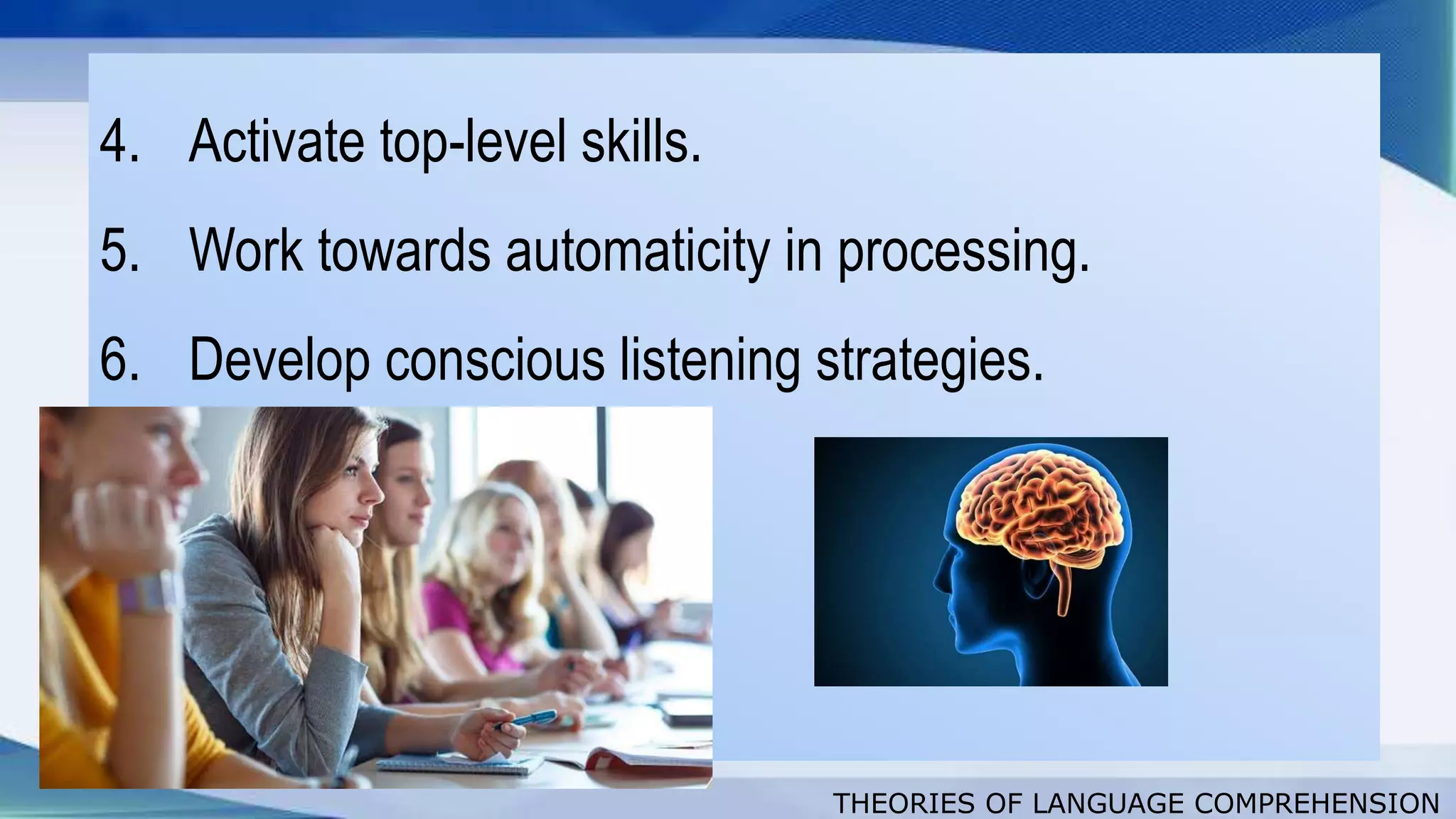 THEORIES OF LANGUAGE COMPREHENSION
4. Activate top-level skills.
5. Work towards automaticity in processing.
6. Develop conscious listening strategies.
 