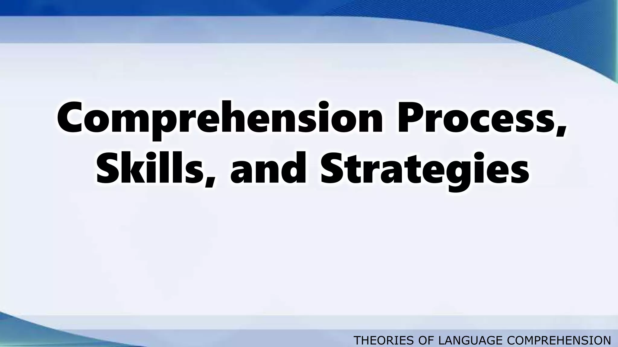 THEORIES OF LANGUAGE COMPREHENSION
Comprehension Process,
Skills, and Strategies
 