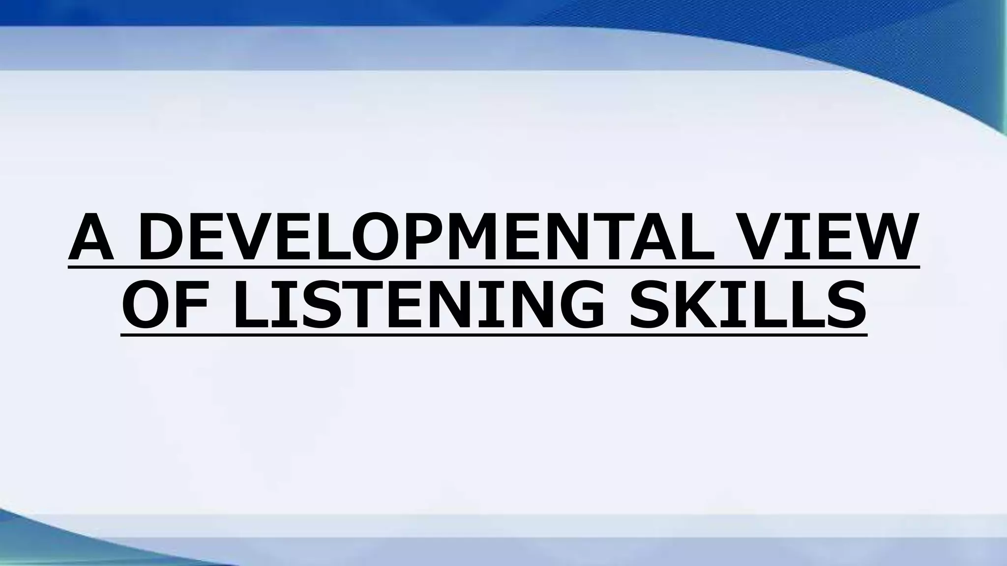 A DEVELOPMENTAL VIEW
OF LISTENING SKILLS
 