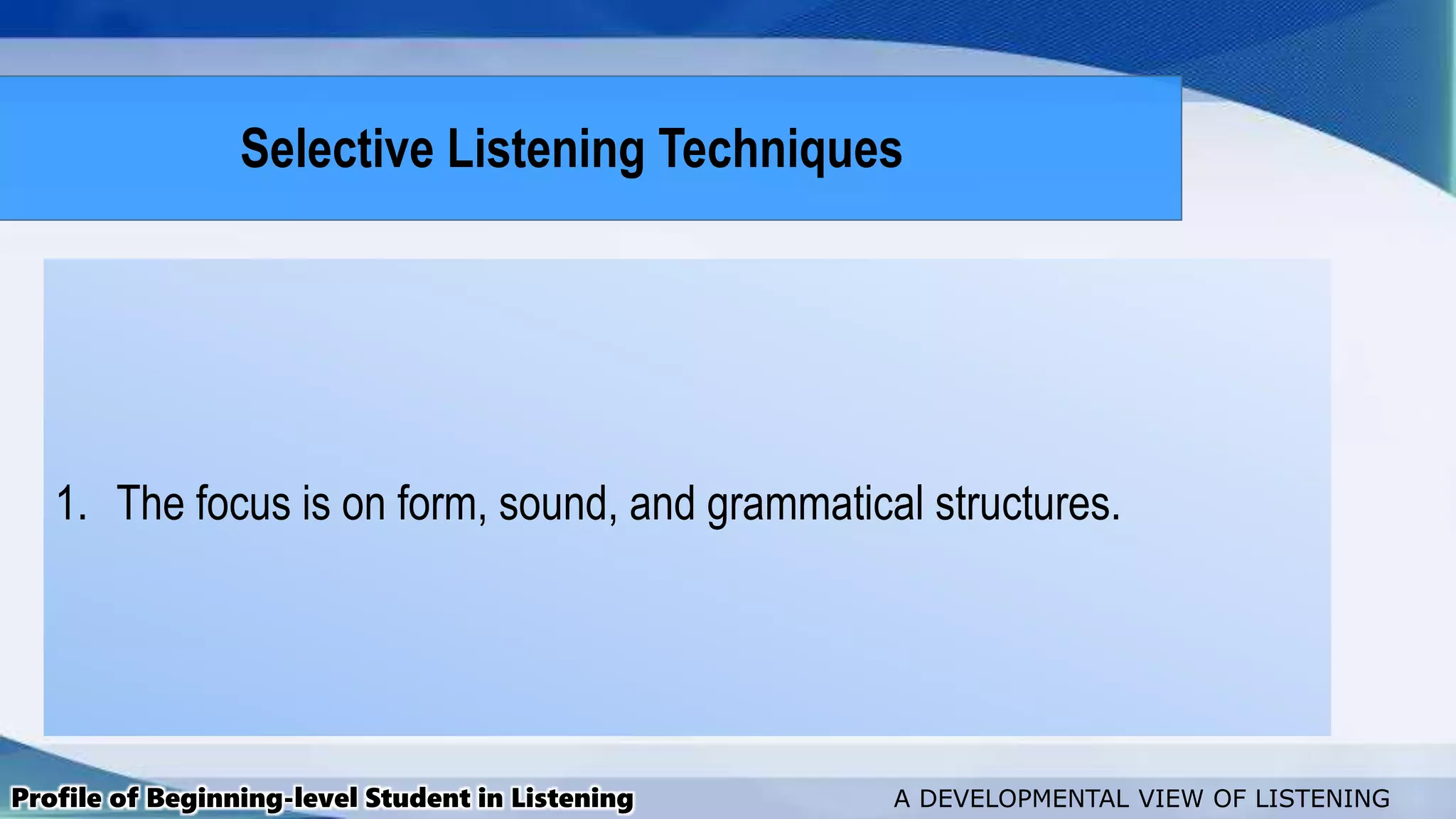 1. The focus is on form, sound, and grammatical structures.
Profile of Beginning-level Student in Listening A DEVELOPMENTAL VIEW OF LISTENING
Selective Listening Techniques
 