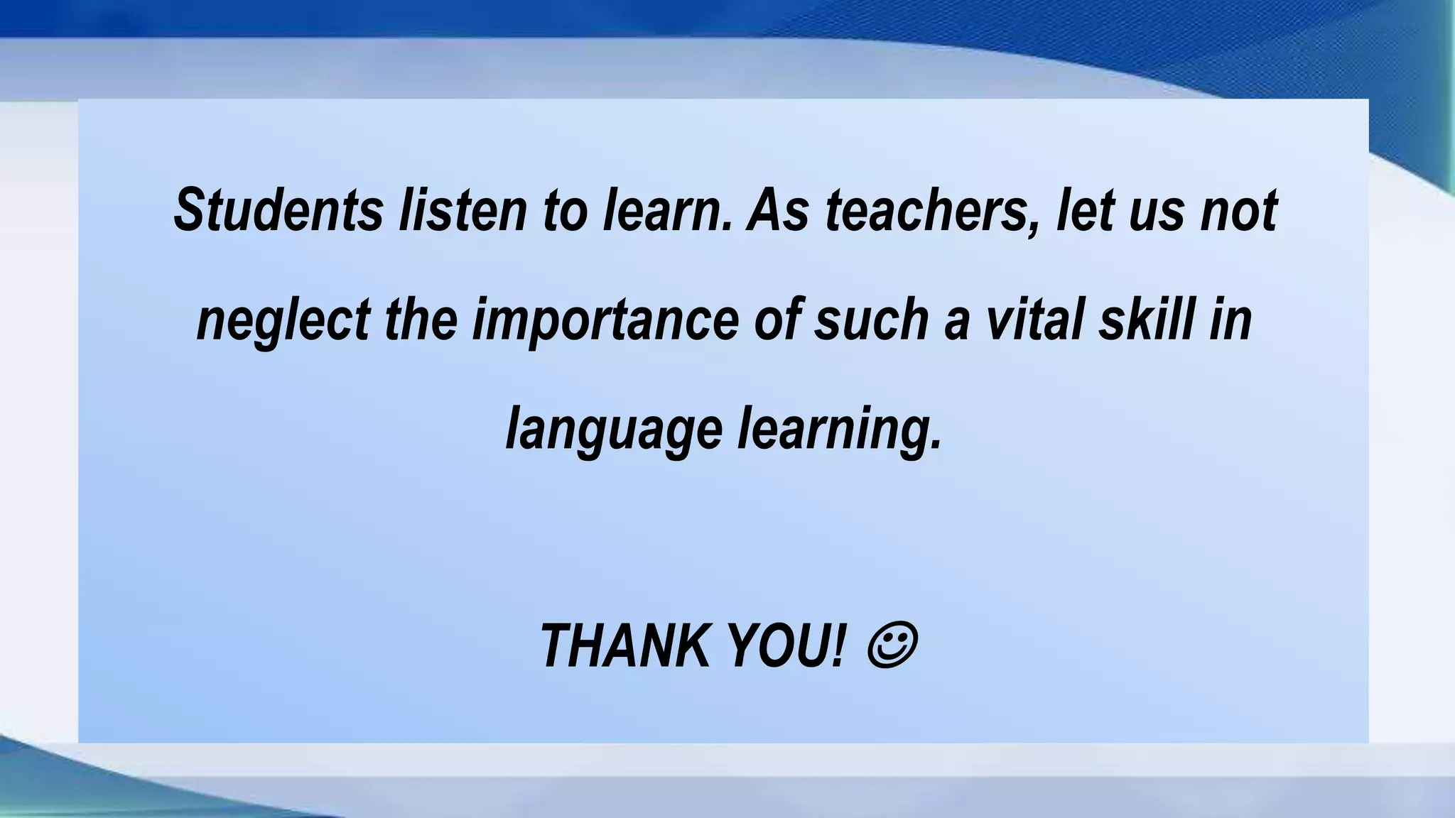 Students listen to learn. As teachers, let us not
neglect the importance of such a vital skill in
language learning.
THANK YOU! 
 