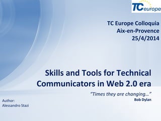 “Times they are changing…”
Bob Dylan
Skills and Tools for Technical
Communicators in Web 2.0 era
Author:
Alessandro Stazi
TC Europe Colloquia
Aix-en-Provence
25/4/2014
 
