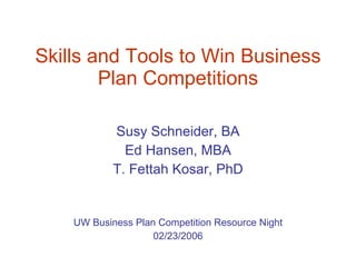 Skills and Tools to Win Business Plan Competitions Susy Schneider, BA Ed Hansen, MBA T. Fettah Kosar, PhD UW Business Plan Competition Resource Night 02/23/2006 