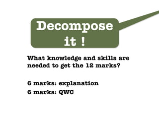 Decompose
     it !
What knowledge and skills are
needed to get the 12 marks?

6 marks: explanation
6 marks: QWC
 