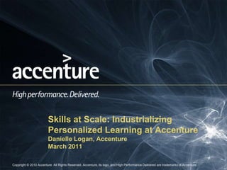 Skills at Scale: Industrializing
                        Personalized Learning at Accenture
                        Danielle Logan, Accenture
                        March 2011

Copyright © 2010 Accenture All Rights Reserved. Accenture, its logo, and High Performance Delivered are trademarks of Accenture.
 