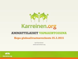 AMMATTILAISET VAPAAEHTOISINA
Kepa globaalivastuuverkosto 25.3.2015
Lari Karreinen
www.karreinen.org
 