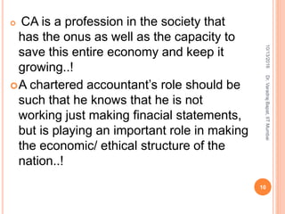  CA is a profession in the society that
has the onus as well as the capacity to
save this entire economy and keep it
growing..!
A chartered accountant’s role should be
such that he knows that he is not
working just making finacial statements,
but is playing an important role in making
the economic/ ethical structure of the
nation..!
10/13/2016
10
Dr.VaradrajBapat,IITMumbai
 
