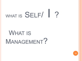 12
WHAT IS SELF/ I ?
WHAT IS
MANAGEMENT?
 