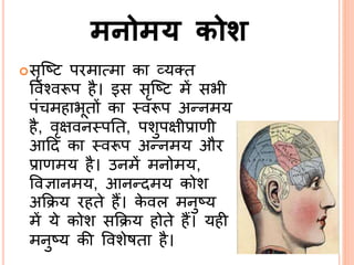 मनोमय कोश
सृसटि परमात्मा का व्यतत
ववनवरूप है। इस सृसटि में सभी
पं महाभूतों का ्वरूप अन्िमय
है, वृक्षवि्पर्त, पशुपक्षीप्राणी
आदद का ्वरूप अन्िमय और
प्राणमय है। उिमें मिोमय,
ववज्ञािमय, आिन्दमय कोश
अकक्रय रहते हैं। के वल मिुटय
में ये कोश सकक्रय होते हैं। यही
मिुटय की ववशेषता है।
 