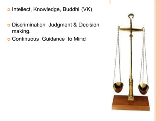  Intellect, Knowledge, Buddhi (VK)
 Discrimination Judgment & Decision
making.
 Continuous Guidance to Mind
 