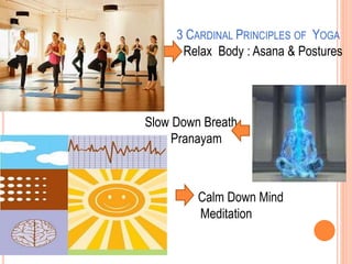3 CARDINAL PRINCIPLES OF YOGA
Relax Body : Asana & Postures
Slow Down Breath
Pranayam
Calm Down Mind
Meditation
 