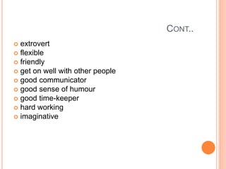 CONT..
 extrovert
 flexible
 friendly
 get on well with other people
 good communicator
 good sense of humour
 good time-keeper
 hard working
 imaginative
 