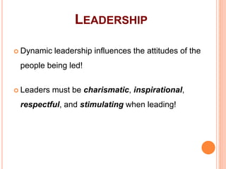 88
LEADERSHIP
 Dynamic leadership influences the attitudes of the
people being led!
 Leaders must be charismatic, inspirational,
respectful, and stimulating when leading!
 