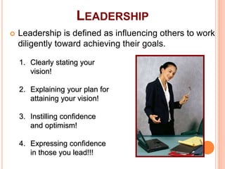 89
LEADERSHIP
 Leadership is defined as influencing others to work
diligently toward achieving their goals.
1. Clearly stating your
vision!
2. Explaining your plan for
attaining your vision!
3. Instilling confidence
and optimism!
4. Expressing confidence
in those you lead!!!
 