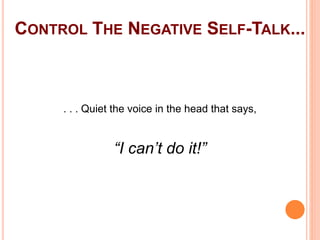 90
CONTROL THE NEGATIVE SELF-TALK...
. . . Quiet the voice in the head that says,
“I can’t do it!”
 