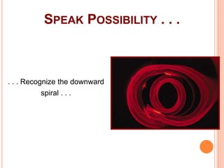 91
SPEAK POSSIBILITY . . .
. . . Recognize the downward
spiral . . .
 