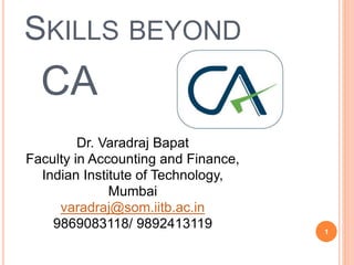 1
SKILLS BEYOND
CA
Dr. Varadraj Bapat
Faculty in Accounting and Finance,
Indian Institute of Technology,
Mumbai
varadraj@som.iitb.ac.in
9869083118/ 9892413119
 