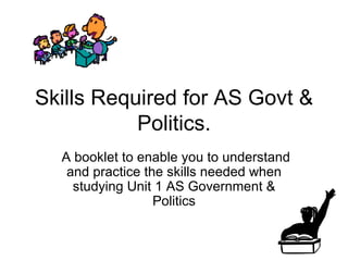 Skills Required for AS Govt & Politics. A booklet to enable you to understand and practice the skills needed when studying Unit 1 AS Government & Politics 