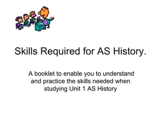 Skills Required for AS History. A booklet to enable you to understand and practice the skills needed when studying Unit 1 AS History 