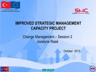 Bu proje Avrupa Birliği ve Türkiye
Cumhuriyeti tarafından finanse edilmektedir

IMPROVED STRATEGIC MANAGEMENT
CAPACITY PROJECT
Change Management – Session 2
Jocelyne Rasé
October 2013

 