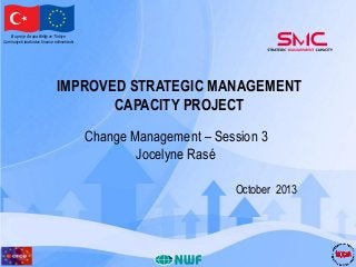 Bu proje Avrupa Birliği ve Türkiye
Cumhuriyeti tarafından finanse edilmektedir

IMPROVED STRATEGIC MANAGEMENT
CAPACITY PROJECT
Change Management – Session 3
Jocelyne Rasé
October 2013

 