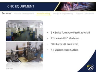 • 3 X Swiss Turn Auto Feed Lathe/Mill
• 22 x 4 Axis KNC Machines
• 30 x Lathes (4 auto feed)
• 4 x Custom Tube Cutters
CNC EQUIPMENT
9/29/2015
 