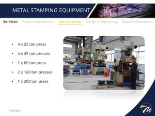 METAL STAMPING EQUIPMENT
• 4 x 25 ton press
• 4 x 45 ton presses
• 1 x 60 ton press
• 2 x 160 ton presses
• 1 x 200 ton press
9/29/2015
 