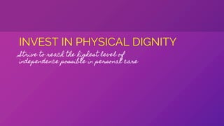 INVEST IN PHYSICAL DIGNITY
Strive to reach the highest level of
independence possible in personal care
 