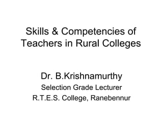 Skills & Competencies of Teachers in Rural Colleges Dr. B.Krishnamurthy Selection Grade Lecturer R.T.E.S. College, Ranebennur 