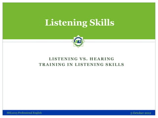 Listening Skills


                            LISTENING VS. HEARING
                         TRAINING IN LISTENING SKILLS




SHL1013 Professional English                            5 October 2012
 