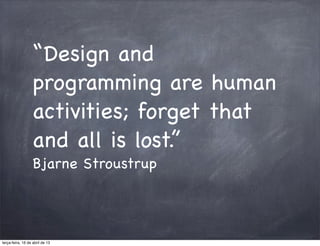 “Design and
                   programming are human
                   activities; forget that
                   and all is lost.”
                   Bjarne Stroustrup




terça-feira, 16 de abril de 13
 