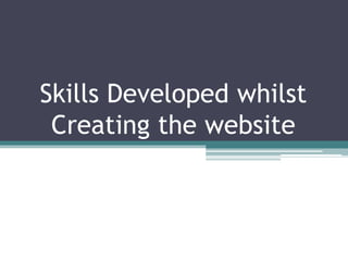 Skills Developed whilst
Creating the website
 