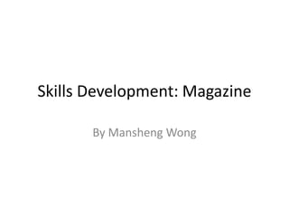 Skills Development: Magazine

       By Mansheng Wong
 