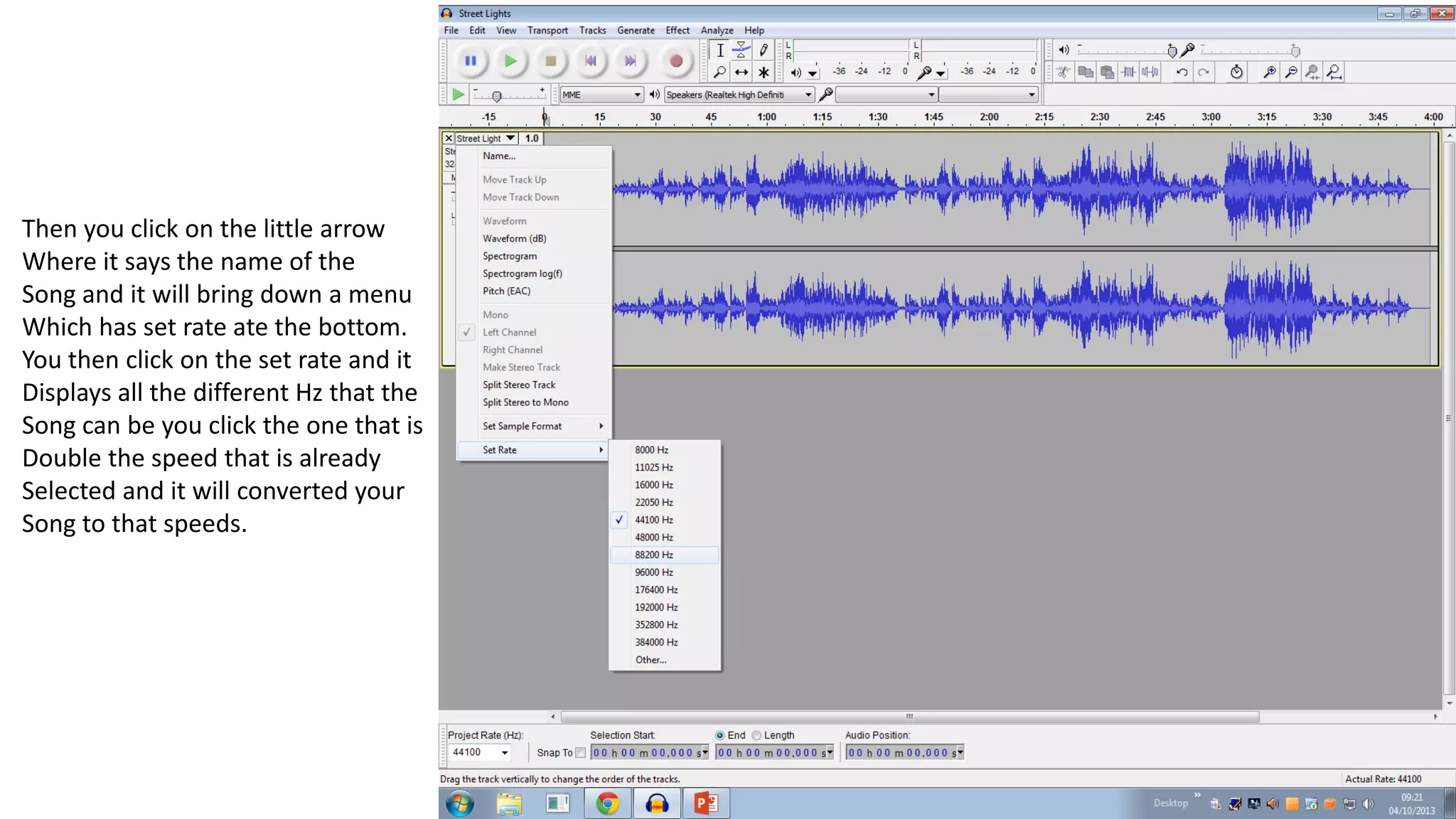 Then you click on the little arrow
Where it says the name of the
Song and it will bring down a menu
Which has set rate ate the bottom.
You then click on the set rate and it
Displays all the different Hz that the
Song can be you click the one that is
Double the speed that is already
Selected and it will converted your
Song to that speeds.
 