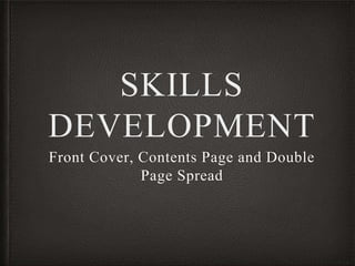 SKILLS
DEVELOPMENT
Front Cover, Contents Page and Double
Page Spread
 