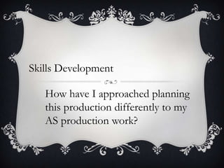Skills Development

   How have I approached planning
   this production differently to my
   AS production work?
 